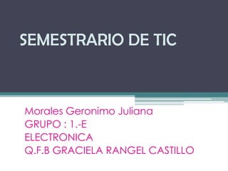 SEMESTRARIO DE TIC

Morales Geronimo Juliana
GRUPO : 1.-E
ELECTRONICA
Q.F.B GRACIELA RANGEL CASTILLO

 