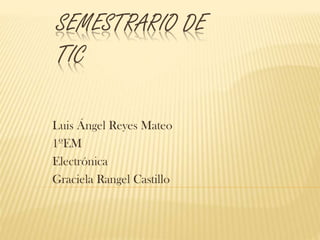 SEMESTRARIO DE
TIC
Luis Ángel Reyes Mateo
1ºEM
Electrónica
Graciela Rangel Castillo

 