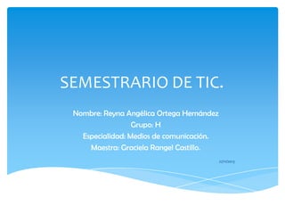 SEMESTRARIO DE TIC.
Nombre: Reyna Angélica Ortega Hernández
Grupo: H
Especialidad: Medios de comunicación.
Maestra: Graciela Rangel Castillo.
27/11/2013

 