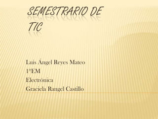 SEMESTRARIO DE
TIC
Luis Ángel Reyes Mateo
1ºEM
Electrónica
Graciela Rangel Castillo

 