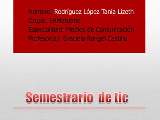 Nombre: Rodríguez López Tania Lizeth
Grupo. 1HMatutino
Especialidad: Medios de Comunicación
Profesor(a): Graciela Rangel Castillo

 