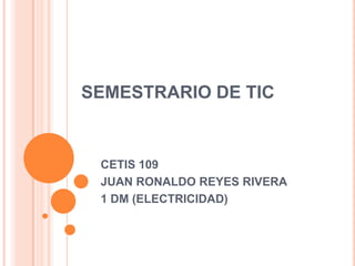 SEMESTRARIO DE TIC

CETIS 109
JUAN RONALDO REYES RIVERA
1 DM (ELECTRICIDAD)

 