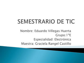 Nombre: Eduardo Villegas Huerta
Grupo:1ºE
Especialidad: Electrónica
Maestra: Graciela Rangel Castillo

 