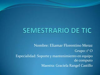 Nombre: Eliamar Florentino Meraz
Grupo: 1° O
Especialidad: Soporte y mantenimiento en equipo
de computo
Maestra: Graciela Rangel Castillo

 