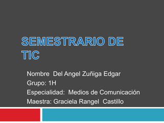 Nombre Del Angel Zuñiga Edgar
Grupo: 1H
Especialidad: Medios de Comunicación
Maestra: Graciela Rangel Castillo

 