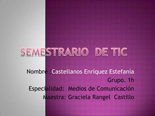 Nombre :Castellanos Enríquez Estefanía
Grupo. 1h
Especialidad: Medios de Comunicación
Maestra: Graciela Rangel Castillo

 