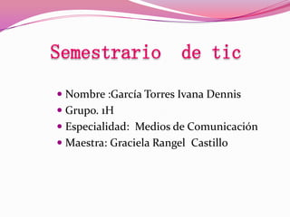  Nombre :García Torres Ivana Dennis
 Grupo. 1H
 Especialidad: Medios de Comunicación
 Maestra: Graciela Rangel Castillo

 