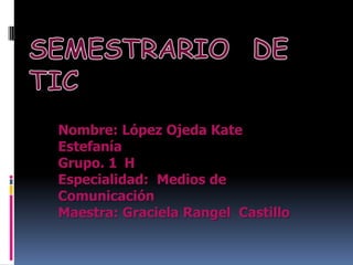 Nombre: López Ojeda Kate
Estefanía
Grupo. 1 H
Especialidad: Medios de
Comunicación
Maestra: Graciela Rangel Castillo

 