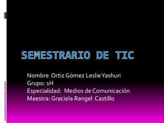 Nombre Ortiz Gómez Leslie Yashuri
Grupo: 1H
Especialidad: Medios de Comunicación
Maestra: Graciela Rangel Castillo

 
