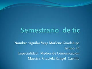Nombre :Aguilar Vega Marlene Guadalupe
Grupo. 1h
Especialidad: Medios de Comunicación
Maestra: Graciela Rangel Castillo

 