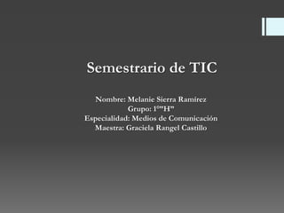 Semestrario de TIC
Nombre: Melanie Sierra Ramírez
Grupo: 1°”H”
Especialidad: Medios de Comunicación
Maestra: Graciela Rangel Castillo

 