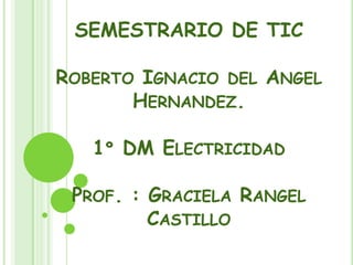SEMESTRARIO DE TIC
ROBERTO IGNACIO DEL ANGEL
HERNANDEZ.
1º DM ELECTRICIDAD
PROF. : GRACIELA RANGEL
CASTILLO

 