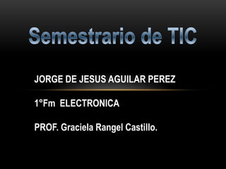JORGE DE JESUS AGUILAR PEREZ
1°Fm ELECTRONICA

PROF. Graciela Rangel Castillo.

 