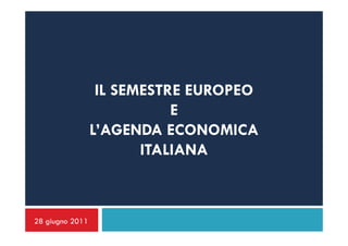 IL SEMESTRE EUROPEO
                            E
                 L’AGENDA ECONOMICA
                        ITALIANA



28 giugno 2011
 