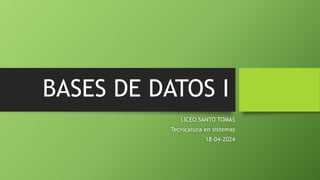 BASES DE DATOS I
LICEO SANTO TOMAS
Tecnicatura en sistemas
18-04-2024
 