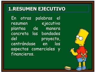 1.RESUMEN EJECUTIVO
118
En otras palabras el
resumen ejecutivo
plantea de manera
concreta las bondades
del proyecto,
centrándose en los
aspectos comerciales y
financieros.
 