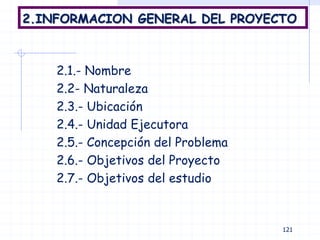 2.INFORMACION GENERAL DEL PROYECTO
2.1.- Nombre
2.2- Naturaleza
2.3.- Ubicación
2.4.- Unidad Ejecutora
2.5.- Concepción del Problema
2.6.- Objetivos del Proyecto
2.7.- Objetivos del estudio
121
 