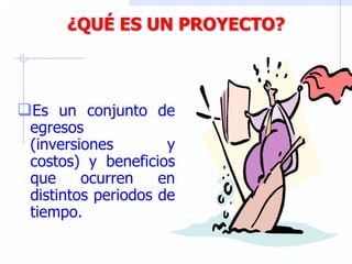 Es un conjunto de
egresos
(inversiones y
costos) y beneficios
que ocurren en
distintos periodos de
tiempo.
¿QUÉ ES UN PROYECTO?
 