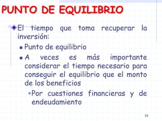 PUNTO DE EQUILIBRIO
El tiempo que toma recuperar la
inversión:
 Punto de equilibrio
 A veces es más importante
considerar el tiempo necesario para
conseguir el equilibrio que el monto
de los beneficios
Por cuestiones financieras y de
endeudamiento
59
 