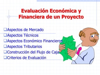 Evaluación Económica y
Financiera de un Proyecto
Aspectos de Mercado
Aspectos Técnicos
Aspectos Económico Financieros
Aspectos Tributarios
Construcción del Flujo de Caja
Criterios de Evaluación
 