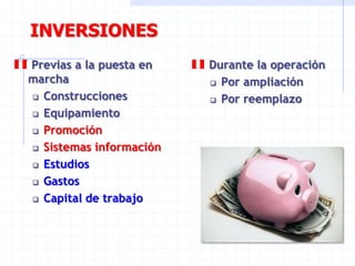 INVERSIONES
Previas a la puesta en
marcha
 Construcciones
 Equipamiento
 Promoción
 Sistemas información
 Estudios
 Gastos
 Capital de trabajo
Durante la operación
 Por ampliación
 Por reemplazo
 