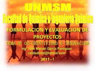 TEMA Nº 02:CREATIVIDAD E INNOVACION
2011 - I
FORMULACION Y EVALUACION DE
PROYECTOS
Ingº José Manuel García Pantigozo
calidadtotal@hotmail.com
 
