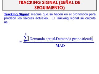 TRACKING SIGNAL (SEÑAL DE
SEGUIMIENTO)
Tracking Signal: medias que se hacen en el pronostico para
predecir los valores actuales. El Tracking signal se calcula
así:
MAD
Demanda pronosticada-Demanda actual
=
n
1=i
 