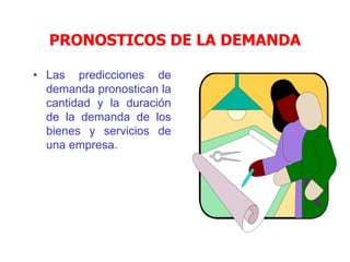 PRONOSTICOS DE LA DEMANDA
• Las predicciones de
demanda pronostican la
cantidad y la duración
de la demanda de los
bienes y servicios de
una empresa.
 