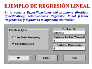 EJEMPLO DE REGRESIÓN LINEAL
En la ventana Especificaciones del problema (Problem
Specification), seleccionamos Regresión lineal (Linear
Regression) y digitamos la siguiente información:
 
