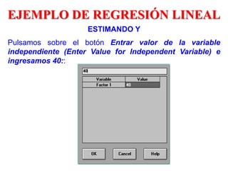 ESTIMANDO Y
Pulsamos sobre el botón Entrar valor de la variable
independiente (Enter Value for Independent Variable) e
ingresamos 40::
EJEMPLO DE REGRESIÓN LINEAL
 