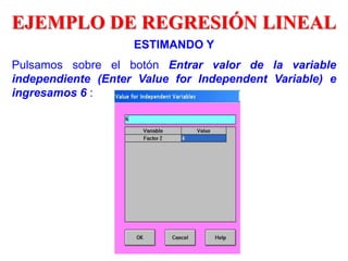 ESTIMANDO Y
Pulsamos sobre el botón Entrar valor de la variable
independiente (Enter Value for Independent Variable) e
ingresamos 6 :
EJEMPLO DE REGRESIÓN LINEAL
 