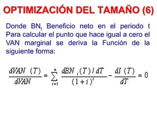 Donde BNt Beneficio neto en el periodo t
Para calcular el punto que hace igual a cero el
VAN marginal se deriva la Función de la
siguiente forma:
OPTIMIZACIÓN DEL TAMAÑO (6)
 