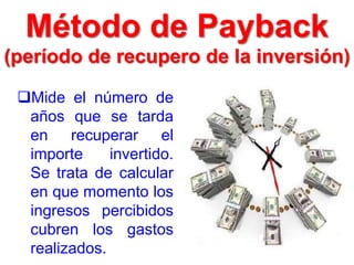Mide el número de
años que se tarda
en recuperar el
importe invertido.
Se trata de calcular
en que momento los
ingresos percibidos
cubren los gastos
realizados.
Método de Payback
(período de recupero de la inversión)
 
