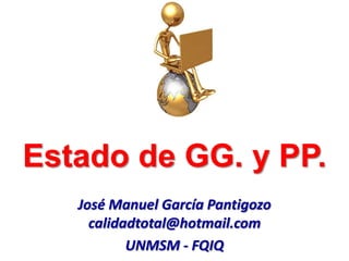 Estado de GG. y PP.
José Manuel García Pantigozo
calidadtotal@hotmail.com
UNMSM - FQIQ
 
