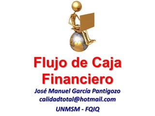 Flujo de Caja
Financiero
José Manuel García Pantigozo
calidadtotal@hotmail.com
UNMSM - FQIQ
 