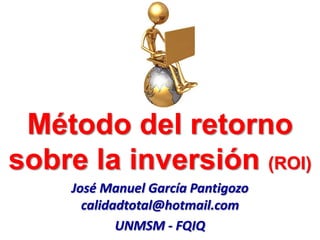 Método del retorno
sobre la inversión (ROI)
José Manuel García Pantigozo
calidadtotal@hotmail.com
UNMSM - FQIQ
 