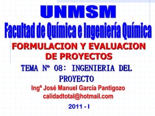 TEMA Nº 08: INGENIERIA DEL
PROYECTO
2011 - I
FORMULACION Y EVALUACION
DE PROYECTOS
Ingº José Manuel García Pantigozo
calidadtotal@hotmail.com
 