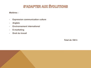 Matières :
- Expression communication culture
- Anglais
- Environnement international
- E-marketing
- Droit du travail
Total de 168 h
 