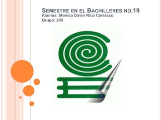 SEMESTRE EN EL BACHILLERES NO.19
Alumna: Monica Davin Rico Carrasco
Grupo: 200
 