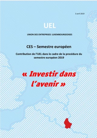 1
CES – Semestre européen
Contribution de l’UEL dans le cadre de la procédure du
semestre européen 2019
UEL
UNION DES ENTREPRISES LUXEMBOURGEOISES
3 avril 2019
« Investir dans
l’avenir »
 