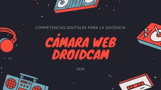 COMPETENCIAS DIGITALES PARA LA DOCENCIA
CÁMARA WEB
DROIDCAM
2020
 