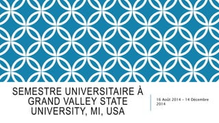 SEMESTRE UNIVERSITAIRE À
GRAND VALLEY STATE
UNIVERSITY, MI, USA
16 Août 2014 – 14 Décembre
2014
 