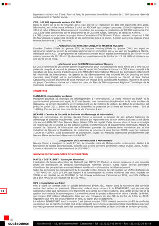 logements sociaux sur 5 ans. Pour ce faire, le promoteur immobilier dispose de 1 100 hectares réservés
                  exclusivement à l’habitat social.

                  CGI : 100 000 logements sociaux d’ici 2020
                  Dans le cadre de la loi de finances 2010, CGI prévoit la réalisation de 100 000 logements d’ici 2020.
                  Néanmoins, ce chiffre reste inférieur à celui de ADDOHA qui compte construire 120 000 logements d’ici
                  2014 et celui d’Alliances Développement immobilier qui envisage la réalisation de 80 000 logements d’ici
                  2012. Les villes concernées par le programme de la CGI sont Rabat, Tamesna, El Jadida et Kenitra.
                  La CGI compte aussi achever le projet Marina Casablanca d’ici 36 mois. Celui-ci devrait comporter 1 000
                  lits touristiques, le palais des congrès et des commerces liés à ce projet. A noter que la CGI dispose d’une
                  réserve foncière de 3 700 hectares.

                                         …Partenariat avec FONCIERE CHELLAH et MARJANE HOLDING
                  Foncière Chellah (filiale du groupe CDG) et Marjane Holding (filiale du groupe ONA) ont signé un
                  partenariat relatif au projet de complexe commercial et immobilier prévu au sein de Casablanca Marina,
                  développé par la CGI. Le programme de réalisation consiste en un espace commercial de 56 500 m² et un
                  espace bureaux de 19 100 m². Il nécessitera un investissement de l’ordre de 1.5 Md MAD et s’étalera sur
                  une durée de 36 mois.

                                        …Partenariat avec MAWARED International Morocco
                  La CGI a concrétisé le 26 janvier dernier un partenariat pour la réalisation de deux hôtels de 1 000 lits, un
                  palais de congrès et un port de plaisance dans le projet de Casablanca Marina. La CGI a donc procédé à la
                  signature de deux pactes d’actionnaires avec MAWARED International Morocco qui définissent notamment
                  les modalités de financement, de gestion et de développement des sociétés MAJOR (holding de droit
                  marocain dont l’objet est la participation dans des projets structurants au Maroc) et New Marina
                  Casablanca (société anonyme de droit marocain en charge de la composante hôtelière, incentive et loisirs
                  du projet Casablanca Marina qui s’inscrit au cœur du Plan de Développement Régional Touristique de la
                  métropole casablancaise).

                  INDUSTRIE

                  MANAGEM: Implantation au Gabon
                  Managem poursuit sa stratégie de développement à l’international. La filiale minière de l’ONA et le
                  gouvernement gabonais ont signé, le 13 mai dernier, une convention d’exploitation de la mine aurifère de
                  Bakoudou. Le projet nécessitera un investissement de 32 millions de dollars. Le début de production est
                  prévu en juillet 2011. Selon les études de faisabilité, le potentiel de la mine est estimé entre 1 200 et
                  1.400 kg d’or pur par an pour une durée de vie d’environ 4 ans.

                  NEXANS : Cession de l’activité de batteries de démarrage et industrielles
                  Dans un communiqué de presse, Nexans Maroc a annoncé la cession de son activité batteries de
                  démarrage et batteries industrielles. Cette activité qui représente 8% de son chiffre d’affaires a été cédée
                  à la société ALMA BAT dont Nexans Maroc détient 20% du capital. Cette cession s’inscrit dans la stratégie
                  de recentrage de la société sur les activités câbles, transformateurs et équipements électriques. Malgré la
                  cession de l’activité, la fabrication des différentes gammes de batteries reste maintenue sur le site
                  industriel de Nexans à Casablanca. La production se poursuivra sous licence EXIDE, avec les marques
                  TUDOR et FULMEN. Côté exploitation et distribution, toutes les marques distribuées précédemment par
                  Nexans Maroc reviennent désormais à ALMA BAT.

                                        … Inauguration de la nouvelle usine à Mohammedia
                  Nexans Maroc a inauguré, le jeudi 17 juin, sa nouvelle usine de Mohammedia, entièrement dédiée à la
                  fabrication de câbles aéronautiques, destinés aux avions dernière génération Airbus (A230, A350, A380).
                  L’usine a nécessité un investissement de 110 MMAD.

                  NOUVELLES TECHNOLOGIES D’INFORMATION

                  MATEL - DISTRISOFT : fusion par absorption
                  L’opération de fusion-absorption de Distrisoft par MATEL PC Market, a donné naissance à une nouvelle
                  entité de distribution de produits technologiques nommée Disway. Cette fusion devrait permettre
                  d’améliorer les perspectives commerciales en accélérant la dynamique de développement.
                  Selon les prévisions du management de la nouvelle entité, Disway devrait réaliser un chiffre d’affaires de
                  1 770 MMAD en 2010 (+6.5% par rapport à la consolidation du chiffre d’affaires des deux sociétés en
                  2009), et un résultat net de 78 MMAD (+2%). Disway ambitionne d’atteindre en 2012, un chiffe d’affaires
                  de 2 197 MMAD et un résultat net de 102 MMAD.

                  HPS : Implantation au Brésil
                  HPS a signé un contrat avec la société brésilienne EMBRATEC, leader dans la fourniture des services
                  autour des cartes de paiement. Désormais, celle-ci aura recours à la POWERCARD, qui permet des
11                opérations telles que l’émission et le traitement des cartes de crédit revolving, des cartes prépayées et la
                  gestion des réseaux de commerçants. La première phase du projet a démarré en début d’année. Le Brésil,
                  qui compte 190 millions d’habitants, table sur une croissance de son PIB de l’ordre de 5.8% en 2010.
                  Rappelons que HPS est déjà présente en Asie, au Japon plus exactement.
                  La solution POWERCARD dont la version 3 est prévue courant 2010, devrait permettre à HPS de conforter
                  sa position sur le marché mondial tout en développant des synergies opérationnelles importantes avec son
                  nouveau partenaire compte tenu des complémentarités potentielles de leurs activités et de leurs produits.




     SOGÉBOURSE      S OGEBOURSE - 55, Bd Abdelmoumen – Casablanca - Tél :(212) 522 43 98 40 – Fax :(212) 522 26 80 18
 