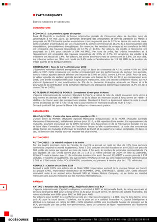 FAITS MARQUANTS

                 INFOS MARCHES ET SECTEURS

                 CONJONCTURE

                 ECONOMIE : Les premiers signes de reprise
                 Bank Al Maghrib a confirmé la bonne orientation globale de l’économie dans sa dernière note de
                 conjoncture à fin mai 2010. La demande étrangère des phosphates et dérivés adressée au Maroc a
                 progressé de 58.2% tandis que les exportations n’ont augmenté que de 0.7% au terme du mois de mars.
                 Cette évolution s’est traduite par un creusement du déficit commercial de 16.2% dû à l’accroissement des
                 importations, principalement énergétiques. En revanche, les recettes de voyage et les transferts de MRE
                 ont enregistré des hausses respectives de 12.7% et 13.6%. Par ailleurs, les crédits à l’économie ont
                 progressé de 1.6% pour s’établir à 594 Md MAD. Par type de prêts, les crédits immobiliers et à
                 l’équipement ont enregistré des hausses respectives de 3.9% et 2.7%. En revanche, les crédits à la
                 trésorerie ont reculé de 1.4%. Par ailleurs, les avoirs extérieurs nets se contractent de 5.8%. De leur côté,
                 les créances nettes sur l’Etat ont reculé de 8.4% suite à l’amélioration de 1.9 Md MAD de la position du
                 trésor auprès de la Banque Centrale.

                 CROISSANCE : Taux de 4.1% attendu pour 2010
                 L'économie nationale devrait enregistrer en 2010 un taux de croissance de 4.1%, contre 4.9% en 2009
                 selon le HCP. Cette croissance est portée principalement par les performances du secteur non-agricole,
                 dont la valeur ajoutée devrait afficher une hausse de 5.9% en 2010, contre 1.6% en 2009. Pour sa part,
                 la valeur ajoutée du secteur agricole devrait accuser une baisse de 5.3% en 2010 en comparaison avec
                 2009, une année exceptionnelle pour l'agriculture marocaine, avec une récolte céréalière record. Le HCP
                 s'attend également à une amélioration de 3% de la demande étrangère adressée au Maroc et à la
                 poursuite de la contribution de la demande intérieure à la croissance économique nationale (5.4% en 2010
                 contre 7% en 2009).

                 NOTATION STANDARD & POOR’S : Investment Grade pour le Maroc
                 L’agence internationale de notation, Standard & Poor's, a relevé la note du crédit souverain de la dette à
                 long terme en devises de «BB+» à «BBB-» et de la dette en monnaie locale à long terme de «BBB» à
                 «BBB+» du Maroc avec des perspectives stables. Standard & Poor's a également relevé la note à court
                 terme en devises de «B» à «A3» et la note à court terme en monnaie locale de «A3» à «A2».
                 Ce saut qualitatif fait passer le Maroc à la catégorie «Investment grade».

                 ASSURANCES

                 MAMDA/MCMA : L’union des deux entités reportée à 2011
                 L’union entre la MAMDA (Mutuelle Agricole Marocaine d’Assurances) et la MCMA (Mutuelle Centrale
                 Marocaine d’Assurances), initialement prévue pour 2010, a été reportée d’une année. Ce regroupement de
                 mutuelle, pourtant encouragé par la DAPS (Direction des Assurances et de la Prévoyance Sociale) n’a pu
                 se faire dans l’immédiat en raison de l’incidence fiscale qu’elle occasionnerait. Le code des assurances
                 oblige l’union de mutuelle d’effectuer le transfert de l’actif et du passif à la valeur comptable. Et dans ce
                 cas, la direction des impôts pourrait imposer les plus-values.

                 AUTOMOBILE

                 AUTOMOBILE : Le marché toujours à la traine
                 Sur les quatre premiers mois de l’année, le marché a accusé un repli de plus de 10% tous secteurs
                 confondus (importé et monté localement). Ainsi 7 050 voitures ont été écoulées en avril 2010 soit près de
                 500 unités de moins par rapport au mois de mars. A fin avril, le nombre de véhicules commercialisés n’a
                 pas dépassé 28 101 unités contre plus de 31 318 à la même période de 2009. En tête du palmarès,
                 RENAULT reste le leader avec 2 134 véhicules écoulés à fin avril. Second, PEUGEOT a vendu plus de 1 933
                 voitures. Troisième et quatrième, les sud-coréens HYUNDAI et KIA qui ont respectivement commercialisé
                 1 768 et 1 706 unités. Enfin, VOLKSWAGEN, cinquième, est parvenu à vendre plus de 1 731 véhicules.

                 RENAULT : Cession de sa filiale SIAB
                 Renault a cédé 100% des actions de sa filiale SIAB (importateur exclusif de la marque Nissan au Maroc)
                 au groupe CFAO, importateur-distributeur de HUMMER, OPEL, CHEVROLET, ISUZU, DAF. Cette décision
                 intervient suite à un accord entre Renault SAS et Nissan Motors Company, et se limite au marché
                 marocain sans aucune incidence sur les marchés internationaux.

                 BANQUE

8                RATING : Notation des banques BMCI, Attijariwafa Bank et la BCP
                 L’agence internationale, Capital Intelligence, a attribué à BMCI et Attijariwafa Bank, le rating souverain et
                 devises étrangères BBB pour le long terme et A3 pour le court terme. En termes de solidité financière, les
                 notes attribuées sont BBB- pour BMCI et BBB pour AWB.
                 Par ailleurs, pour la BCP, CI a confirmé sa note en « Devises étrangères » à BBB- pour le long terme, ainsi
                 qu’à A3 pour le court terme. Toutefois, sur le plan de la « solidité financière », Capital Intelligence a
                 attribué à la banque un rating de BBB-. Cette situation reflète une éventuelle hausse de pression sur la
                 BCP, provoquée par des prêts non-performants, dans un contexte de léger resserrement de l’économie
                 marocaine.




    SOGÉBOURSE      S OGEBOURSE - 55, Bd Abdelmoumen – Casablanca - Tél :(212) 522 43 98 40 – Fax :(212) 522 26 80 18
 