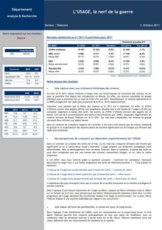 Département
                                                                           L’USAGE, le nerf de la guerre
    Analyse & Recherche

                                               Secteur : Télécoms                                                                                         3 Octobre 2011


Notre impression sur les résultats
                   Neutre                       Résultats semestriels au S1 2011 Vs prévisions pour 2011
                                                                                                                                 Prévisions annuelles ATI
                                                    En MDh                     S1 2010        S1 2011        Variation          ATI 2011e             Var 2011e

                    Code Reuters                    Chiffre d'affaires          15 447         15 323          -0,8%              31 320                 -1,1%
         IAM            IAM.CS                      EBE retraité                8 982           8 317          -7,4%              17 790                 -6,2%
                                                    Marge EBE                   58,1%          54,3%           -3,9pts             56,8%                -3,1pts

                                                    REX                         6 645           6 094          -8,3%              13 250                 -7,6%
                                                    Marge opérationnelle        43,0%          39,8%           -3,2pts             42,3%                -3,0pts

         Cours au           MAD       USD           Résultat Net                4 443           3 985         -10,3%               8 512                -10,0%
                                                    Marge nette                 28,8%          26,0%           -2,8pts             27,2%                -2,7pts
 Cours                      143,0      18,1
                                                                                                                  Source: : Résultats financiers S1 2011, estimations ATI
 Capitalisation (Mn)     125.710      15.913
 VMQ (M)                      17,9     8,9
                                                Notre lecture des résultats
 Flottant                     16,8     16,8

                                                •         Une rupture avec une croissance historique des revenus
                            IAM       MASI      Au titre du S1 2011, Maroc Télécom a rompu avec son trend haussier et structurel des revenus, et ce,
 Performance 2010        10,7%        21,2%     pour la première fois depuis don introduction en Bourse. En effet, les revenus consolidés du groupe
 Performance 2011        -4,7%        -9,4%     affichent pour la première fois un repli de 0,8% à fin juin 2011. Parallèlement, le résultat opérationnel et
                                                le RNPG enregistrent des replis plus prononcés de 8,3% et 10,3% respectivement.

                                                Toutefois, nous pensons que la baisse des revenus au S1 2011 est à relativiser. En effet, le chiffre
            2010       2011e         2012e      d’affaires sortant (des appels) affiche une progression sensible liée à une hausse de l’usage (+22,0%) qui
                                                compense largement la baisse des tarifs. Par contre, le chiffre d’affaires entrant (des appels) est en
 BPA        10,9        9,7          10,2
                                                baisse. Ceci est lié à la normalisation des tarifs d’interconnexion par l’ANRT, impactant négativement les
 P/E        13,2x      14,8x         14,1x      revenus entrants de Maroc Télécom sur le S1 2011. Sur une base comparable, les revenus du groupe
 ANA        21,7       20,8          21,2       devraient donc afficher une légère hausse.
 P/B        6,6x       6,9x          6,7x
                                                Dans un contexte de croissance négative de l’activité, il est tout à fait normal que les efforts marketing
 DPA        10,6        9,7          10,2       du groupe et la revalorisation des salaires pèsent de manière significative sur les marges qui affichent des
 D/Y        7,4%       6,8%          7,1%       replis plus prononcés.
 ROE        50,7%      45,7%         48,4%

                                                •         Des perspectives de croissance qui dépendent majoritairement de l’USAGE

                                                Dans un contexte où la baisse des tarifs est un fait, où les relais de croissance africains sont encore peu
                                                significatifs et où la concurrence locale s’intensifie, l’usage acquiert une dimension stratégique, voire
                                                déterminante, dans le développement futur de Maroc Télécom. Dans ce contexte, la baisse des tarifs ne
                                                peut être compensée que par une hausse des minutes consommées (Usage), et ce, dans la même
                                                proportion.

                                                A cet effet, nous nous sommes posés la question suivante: « Comment les utilisateurs marocains
                                                pourraient-ils réagir face à une baisse progressive des tarifs de télécommunication ? ». Trois scénarii se
                                                dessinent:

                                                1) Hausse de l’usage plus proportionnelle que la baisse des tarifs => création de valeur

                                                2) Hausse de l’usage dans la même proportion que la baisse des tarifs => effet neutre

                                                3) Hausse de l’usage moins proportionnelle que la baisse des tarifs => destruction de valeur

                                                L’expérience des pays émergents ainsi que la culture de la société marocaine en la matière privilégient le
                                                premier scénario.

                                                Dans l’optique d’une hausse importante de l’usage au Maroc, passant de 50mn/utilisateur/mois à 100mn
                                                sur un horizon de 3 à 5 ans, nous pensons que seul Maroc Télécom pourrait aisément y faire face. La forte
                                                progression de l’usage nécessite des couvertures réseaux très larges et performantes. Sur ce plan, Maroc
                                                Télécom dispose d’une avancée indéniable par rapport à ses concurrents.


                                                •         Une valeur de fond de portefeuille, à conserver pour le long terme

                                                Dans l’optique d’une stabilisation de l’ARPU, voire son redressement sur le moyen/long terme, le titre
                                                Maroc Télécom pourrait être conservé principalement en tant que valeur de rendement. Avec un
                                                rendement cible du dividende maîtrisé à terme entre 6% et 8%, Maroc Télécom représente ainsi une
                                                valeur défensive face aux retournements de tendance sur le marché.
 
