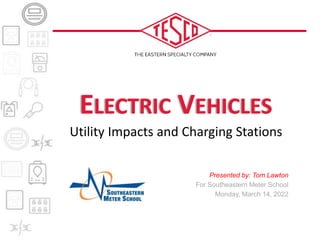 ELECTRIC VEHICLES
Utility Impacts and Charging Stations
Presented by: Tom Lawton
For Southeastern Meter School
Monday, March 14, 2022
 