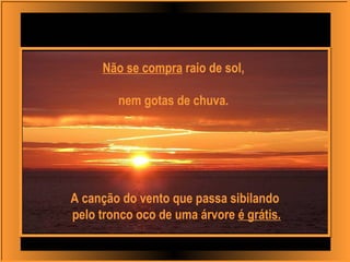 Não se compra raio de sol,
nem gotas de chuva.
A canção do vento que passa sibilando
pelo tronco oco de uma árvore é grátis.
 