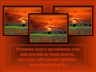 Pensemos nisso e aproveitemos mais
tudo que está ao nosso alcance,
sem preço, sem patente registrada,
sem etiqueta de grife.
 