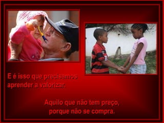 E é isso que precisamos
aprender a valorizar.

            Aquilo que não tem preço,
             porque não se compra.
 