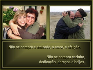 Não se compra a amizade, o amor, a afeição.

                      Não se compra carinho,
                  dedicação, abraços e beijos.
 